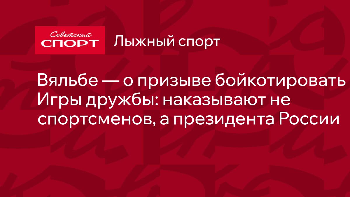 Вяльбе — о призыве бойкотировать Игры дружбы: наказывают не спортсменов, а  президента России