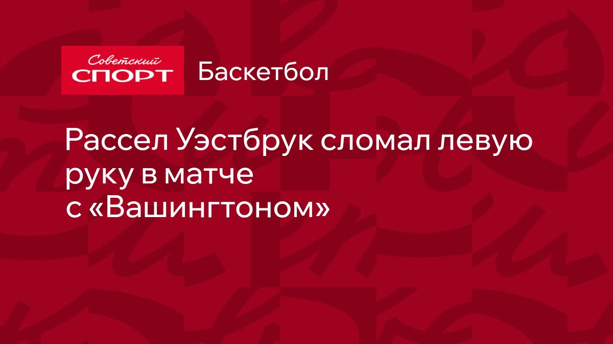 Рассел Уэстбрук сломал левую руку в матче с «Вашингтоном»