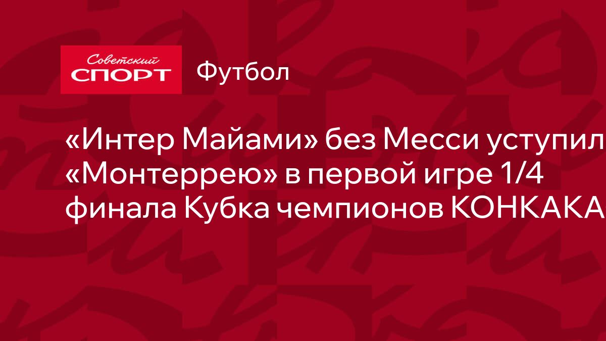 Интер Майами» без Месси уступил «Монтеррею» в первой игре 1/4 финала Кубка  чемпионов КОНКАКАФ