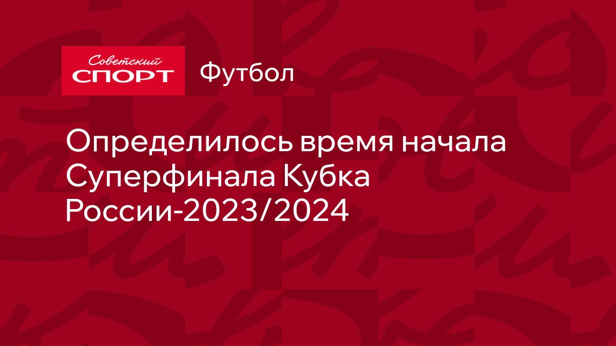 Определилось время начала Суперфинала Кубка России-2023/2024