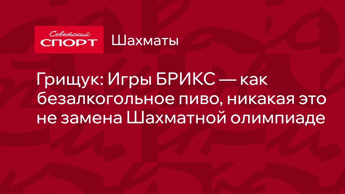 Грищук: Игры БРИКС — как безалкогольное пиво, никакая это не замена  Шахматной олимпиаде