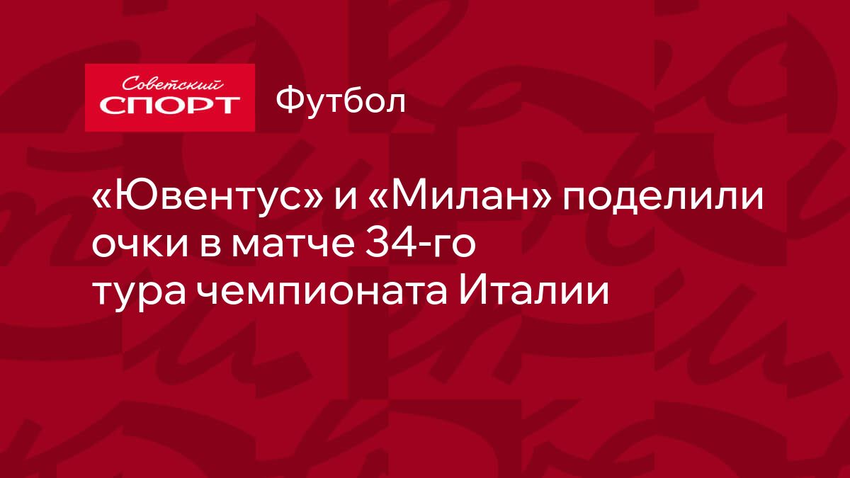 Ювентус» и «Милан» поделили очки в матче 34-го тура чемпионата Италии