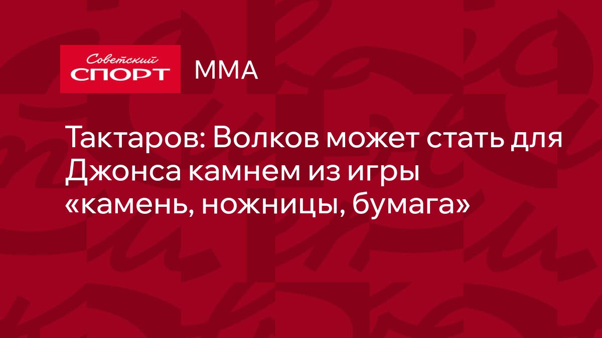 Тактаров: Волков может стать для Джонса камнем из игры «камень, ножницы,  бумага»