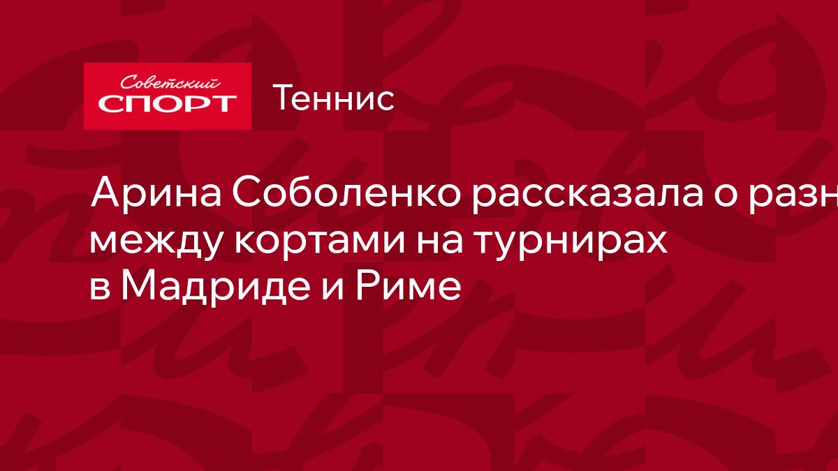 Арина Соболенко рассказала о разнице между кортами на турнирах в Мадриде и  Риме