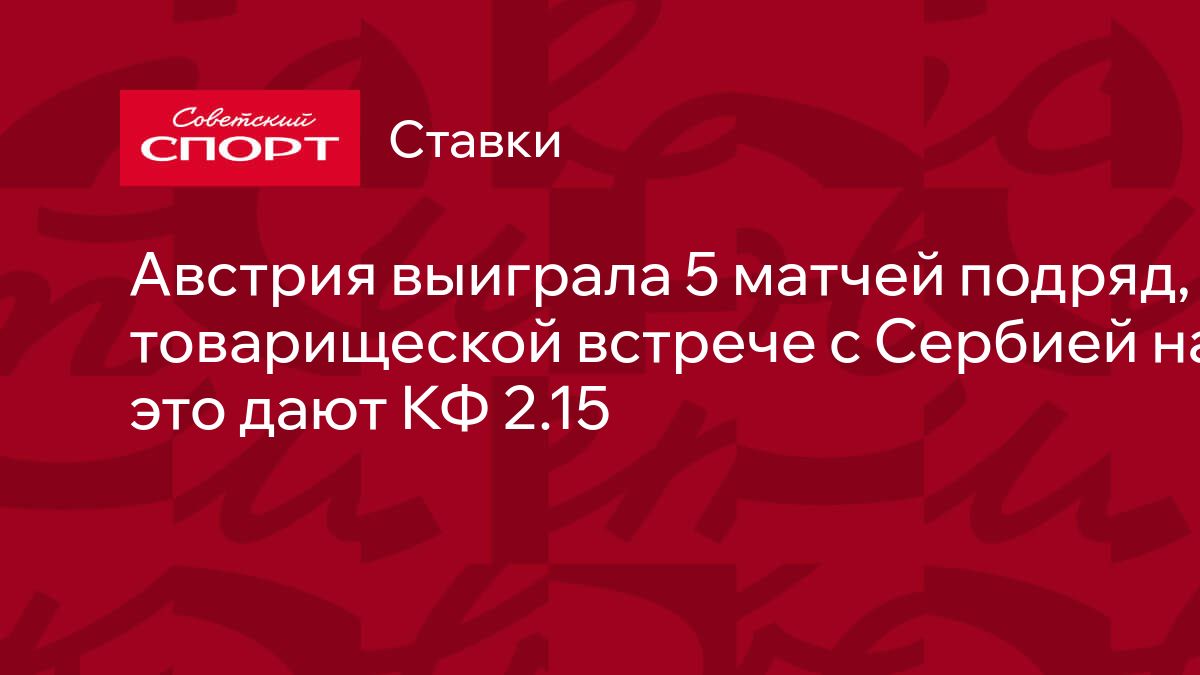 Австрия выиграла 5 матчей подряд, в товарищеской встрече с Сербией на это  дают КФ 2.15