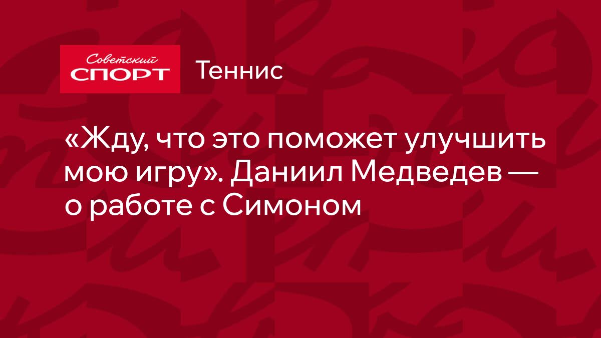 Жду, что это поможет улучшить мою игру». Даниил Медведев — о работе с  Симоном