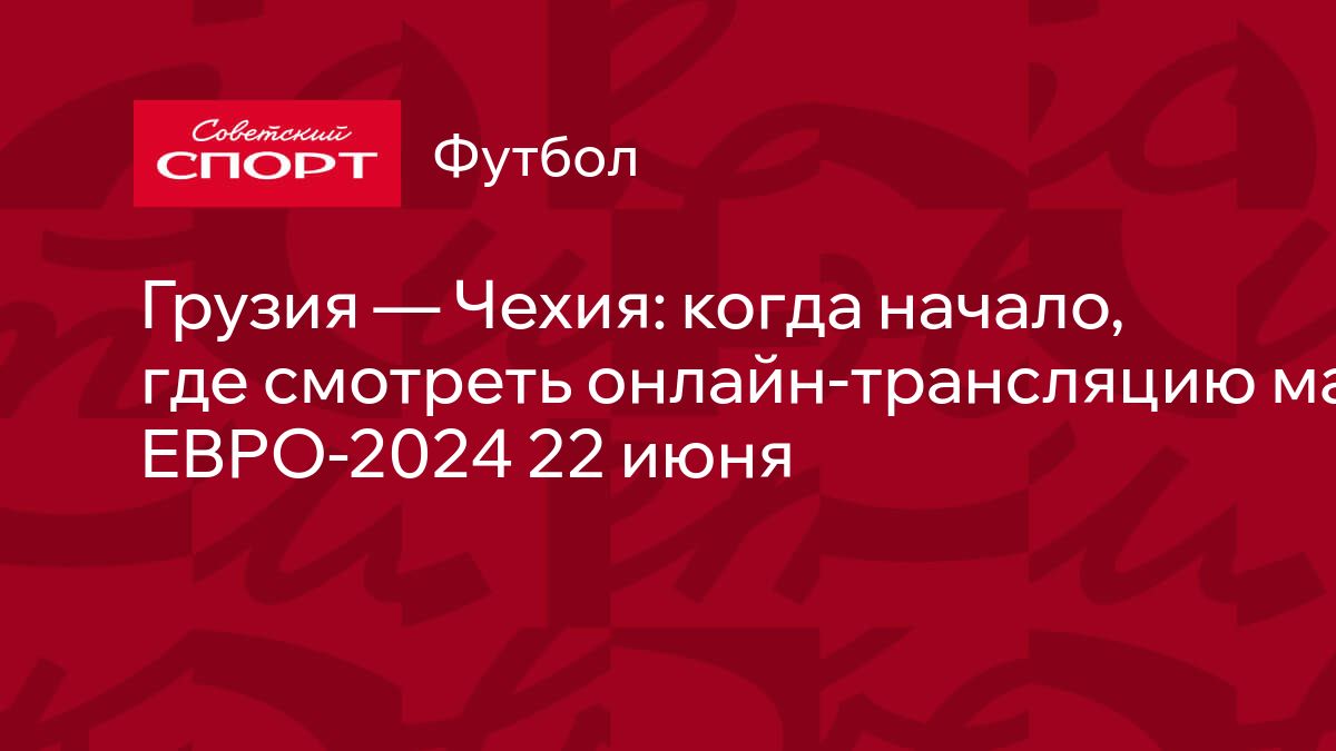 Грузия — Чехия: когда начало, где смотреть онлайн-трансляцию матча  ЕВРО-2024 22 июня