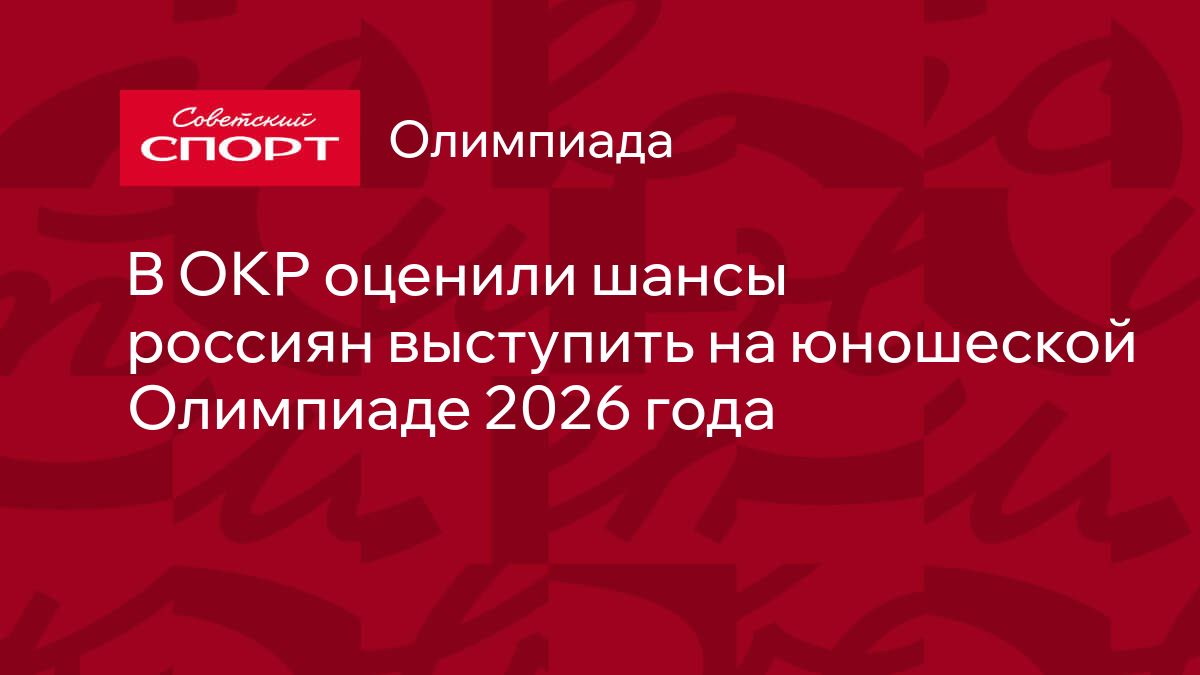 В ОКР оценили шансы россиян выступить на юношеской Олимпиаде 2026 года