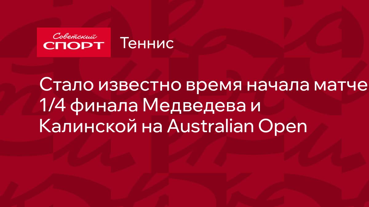 Стало известно время начала матчей 1/4 финала Медведева и Калинской на  Australian Open