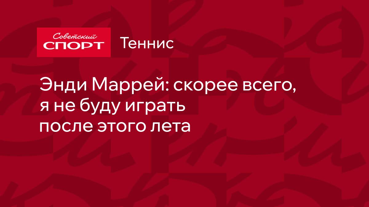 Энди Маррей: скорее всего, я не буду играть после этого лета