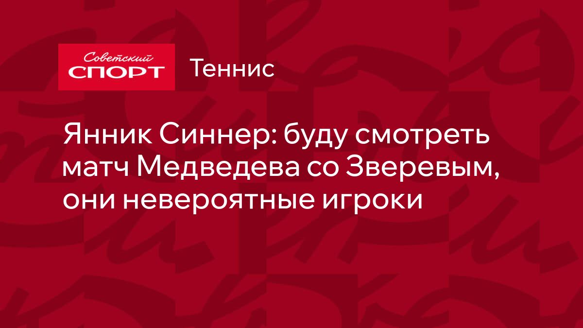 Янник Синнер: буду смотреть матч Медведева со Зверевым, они невероятные  игроки