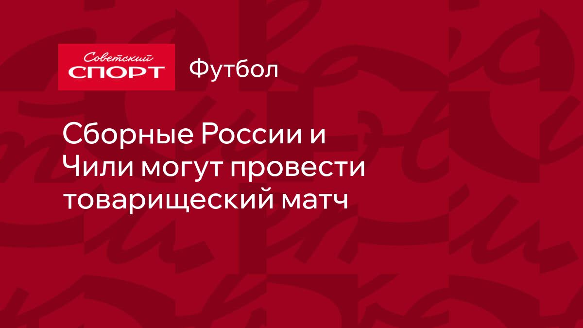 Сборные России и Чили могут провести товарищеский матч