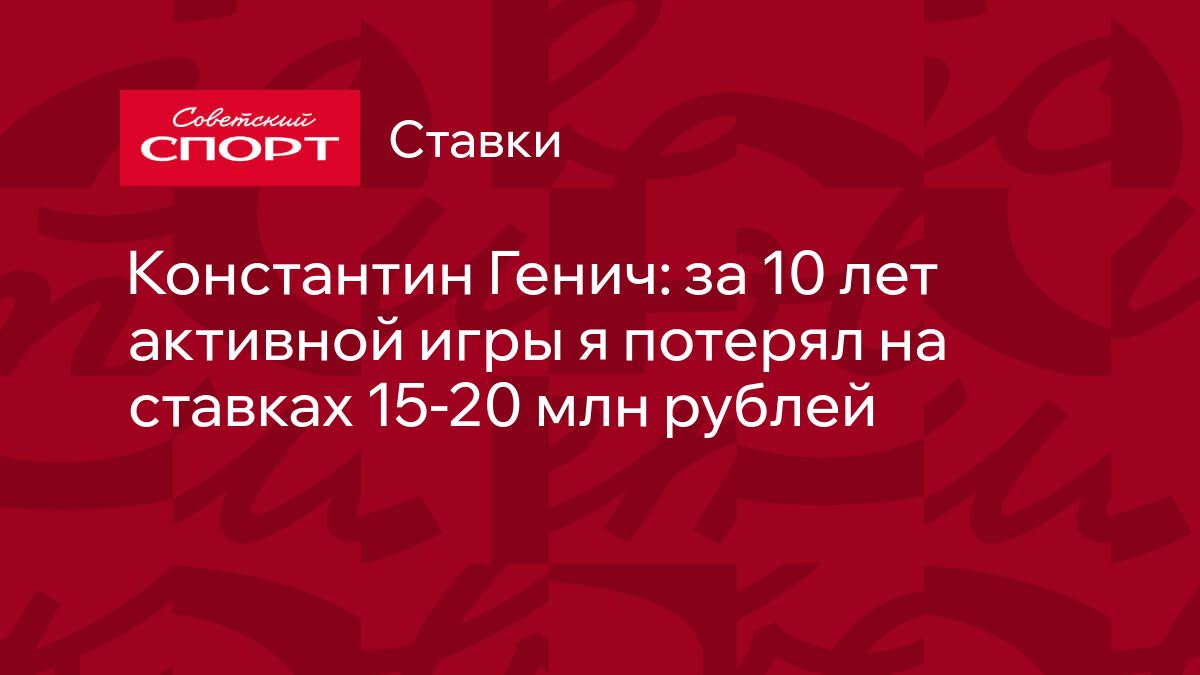 Константин Генич: за 10 лет активной игры я потерял на ставках 15-20 млн  рублей