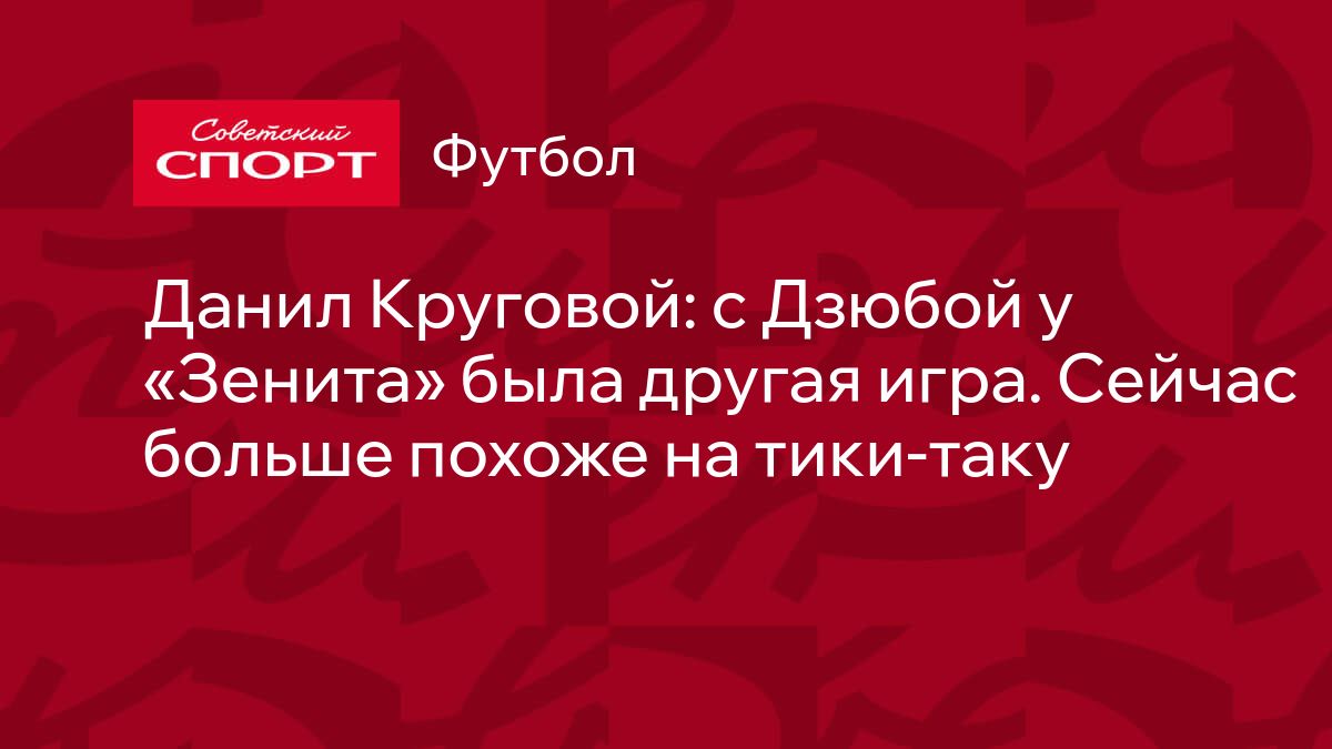 Данил Круговой: с Дзюбой у «Зенита» была другая игра. Сейчас больше похоже  на тики-таку