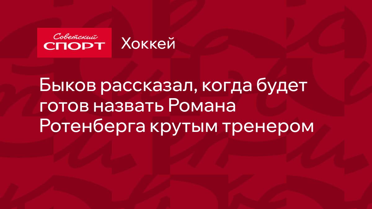 Быков рассказал, когда будет готов назвать Романа Ротенберга крутым тренером