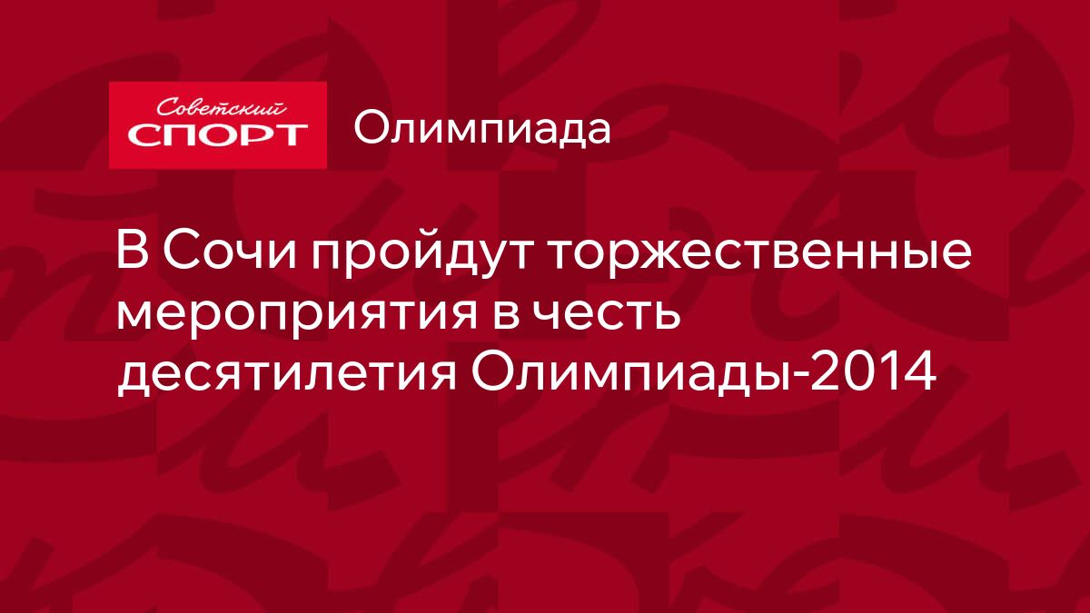 В Сочи пройдут торжественные мероприятия в честь десятилетия Олимпиады-2014