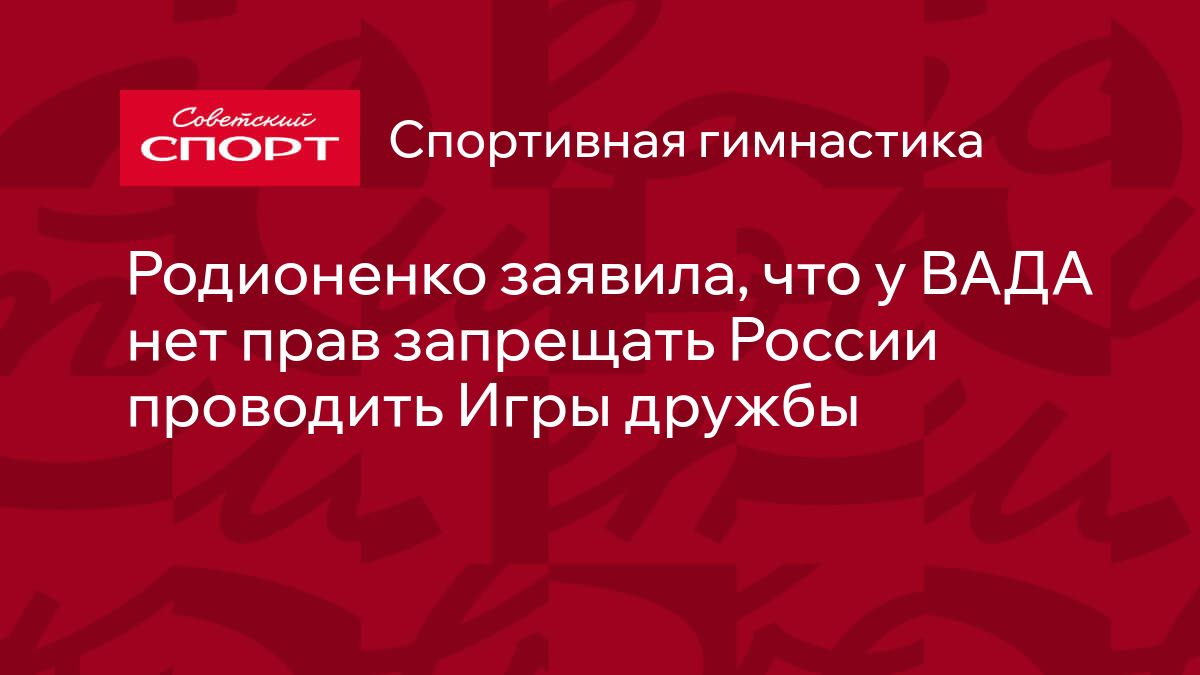 Родионенко заявила, что у ВАДА нет прав запрещать России проводить Игры  дружбы