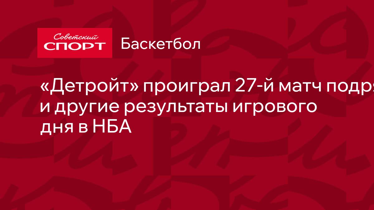 Детройт» проиграл 27-й матч подряд и другие результаты игрового дня в НБА