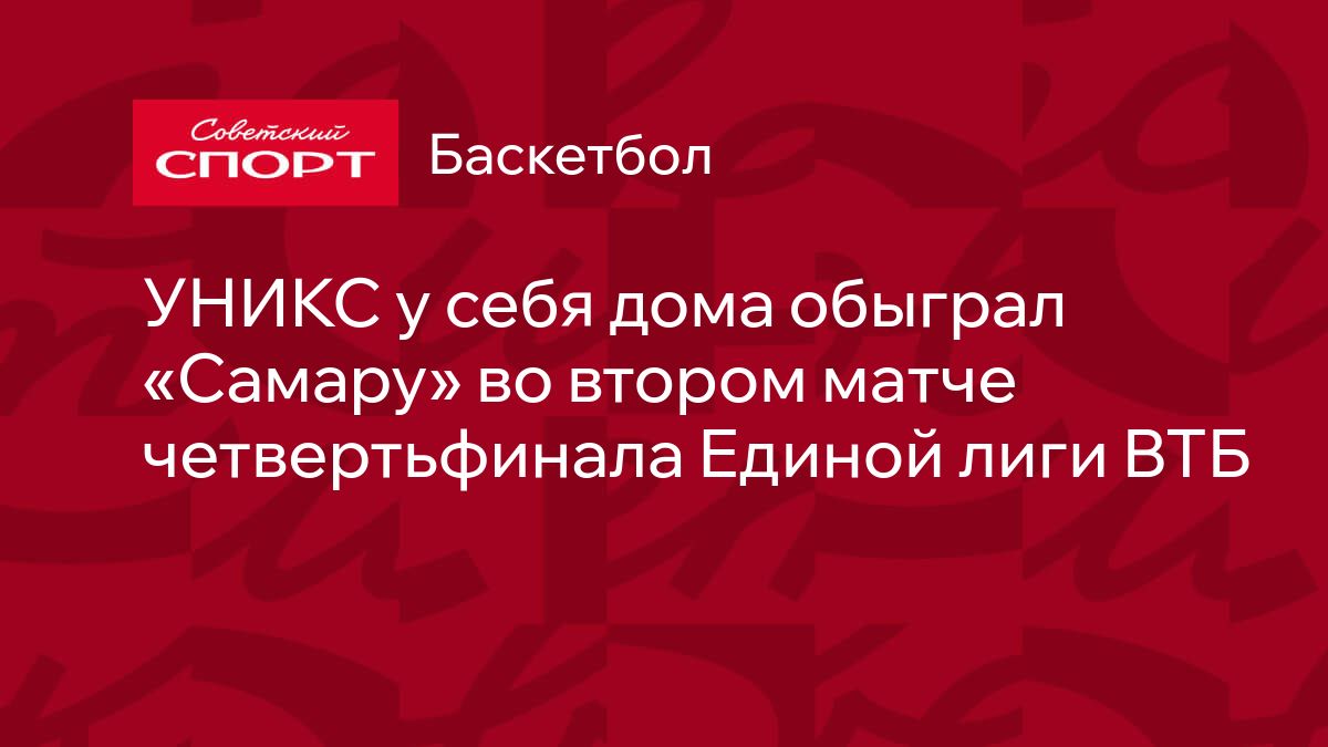 УНИКС у себя дома обыграл «Самару» во втором матче четвертьфинала Единой  лиги ВТБ