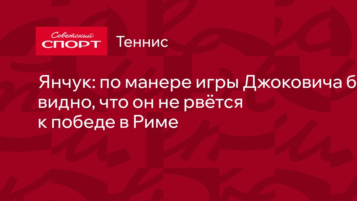 Янчук: по манере игры Джоковича было видно, что он не рвётся к победе в Риме