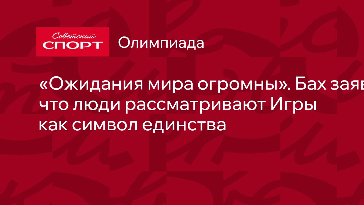 Ожидания мира огромны». Бах заявил, что люди рассматривают Игры как символ  единства