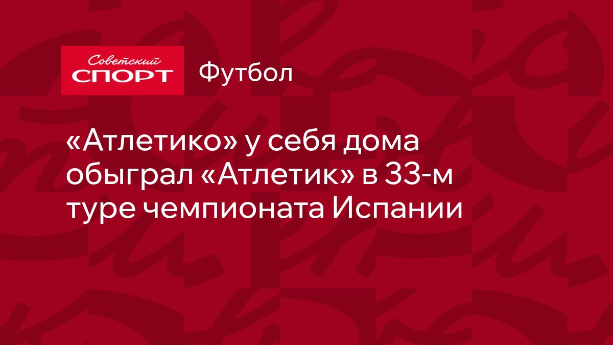 Атлетико» у себя дома обыграл «Атлетик» в 33-м туре чемпионата Испании