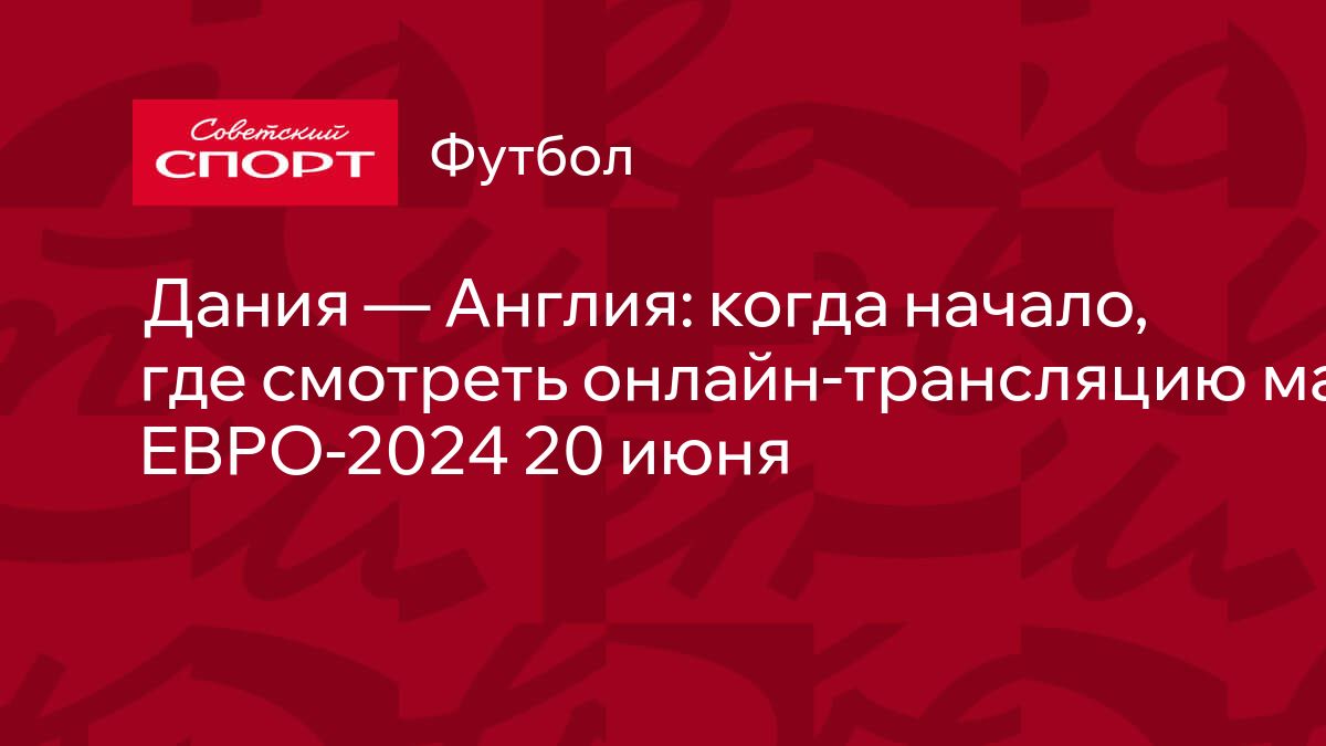 Дания — Англия: когда начало, где смотреть онлайн-трансляцию матча  ЕВРО-2024 20 июня