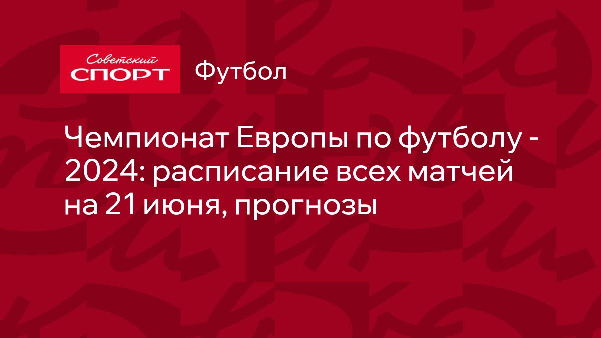 Чемпионат Европы по футболу - 2024: расписание всех матчей на 21 июня,  прогнозы