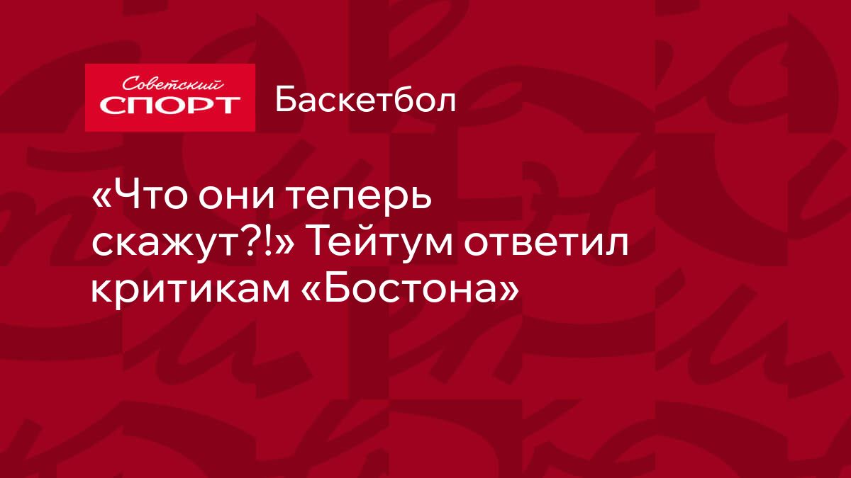 Что они теперь скажут?!» Тейтум ответил критикам «Бостона»