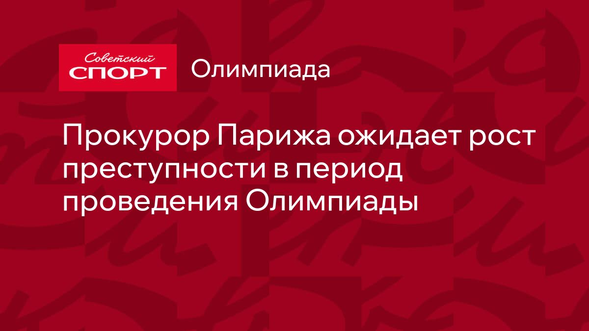 Прокурор Парижа ожидает рост преступности в период проведения Олимпиады