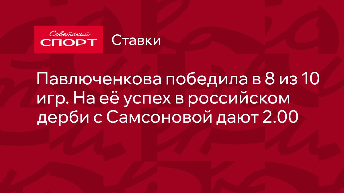 Павлюченкова победила в 8 из 10 игр. На её успех в российском дерби с  Самсоновой дают 2.00