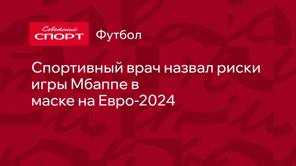 Спортивный врач назвал риски игры Мбаппе в маске на Евро-2024